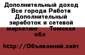 Дополнительный доход - Все города Работа » Дополнительный заработок и сетевой маркетинг   . Томская обл.